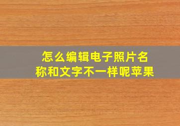 怎么编辑电子照片名称和文字不一样呢苹果