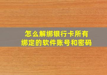 怎么解绑银行卡所有绑定的软件账号和密码