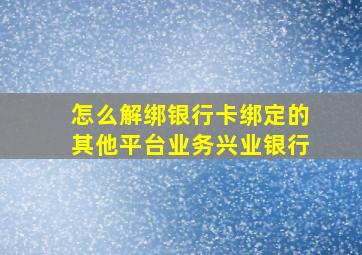 怎么解绑银行卡绑定的其他平台业务兴业银行