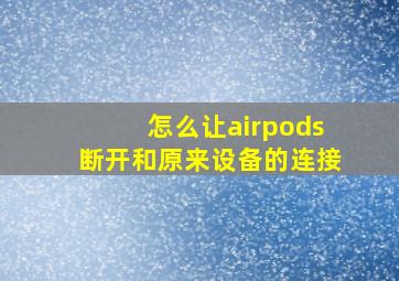 怎么让airpods断开和原来设备的连接