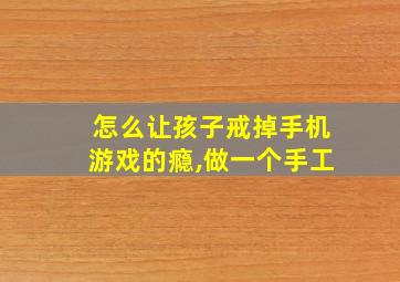 怎么让孩子戒掉手机游戏的瘾,做一个手工