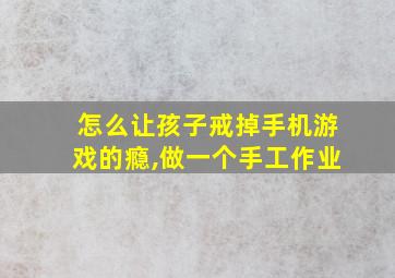 怎么让孩子戒掉手机游戏的瘾,做一个手工作业