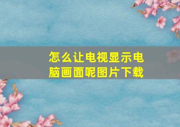 怎么让电视显示电脑画面呢图片下载