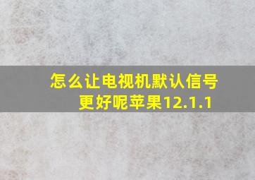 怎么让电视机默认信号更好呢苹果12.1.1