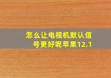 怎么让电视机默认信号更好呢苹果12.1