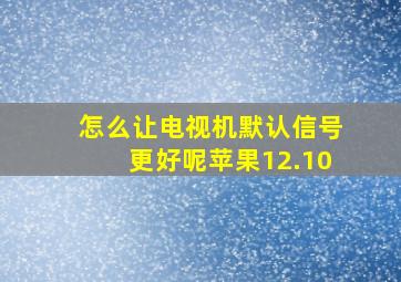 怎么让电视机默认信号更好呢苹果12.10