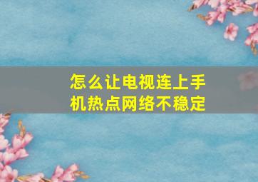 怎么让电视连上手机热点网络不稳定