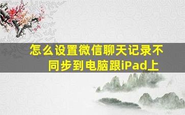 怎么设置微信聊天记录不同步到电脑跟iPad上