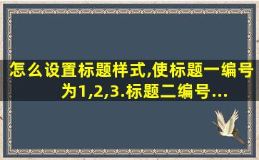 怎么设置标题样式,使标题一编号为1,2,3.标题二编号...