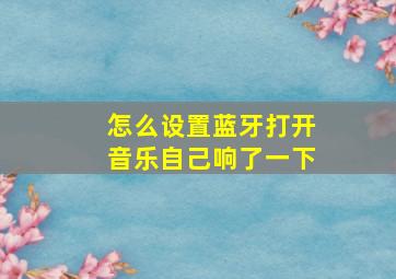 怎么设置蓝牙打开音乐自己响了一下