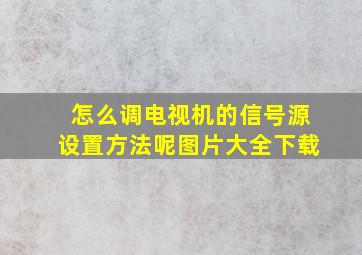 怎么调电视机的信号源设置方法呢图片大全下载