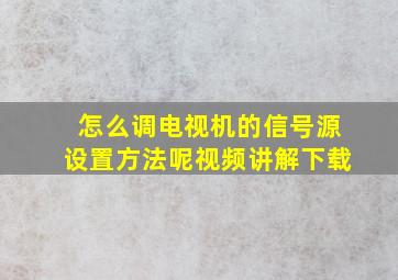 怎么调电视机的信号源设置方法呢视频讲解下载