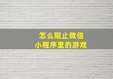 怎么阻止微信小程序里的游戏