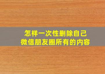 怎样一次性删除自己微信朋友圈所有的内容