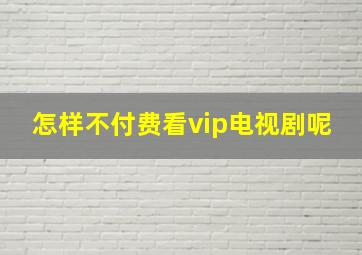 怎样不付费看vip电视剧呢