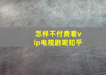 怎样不付费看vip电视剧呢知乎