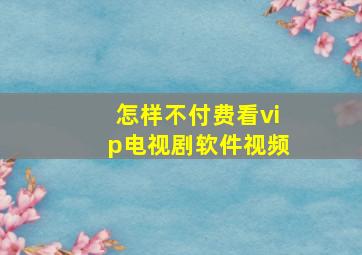 怎样不付费看vip电视剧软件视频