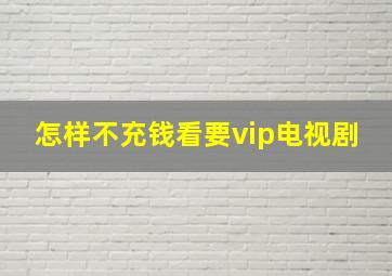 怎样不充钱看要vip电视剧