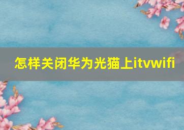 怎样关闭华为光猫上itvwifi