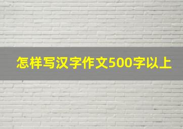 怎样写汉字作文500字以上