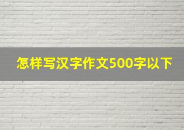 怎样写汉字作文500字以下