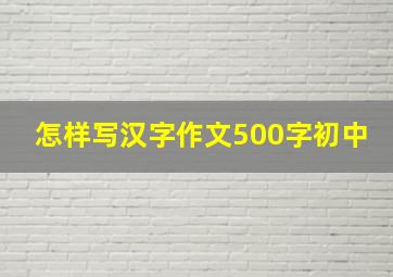 怎样写汉字作文500字初中