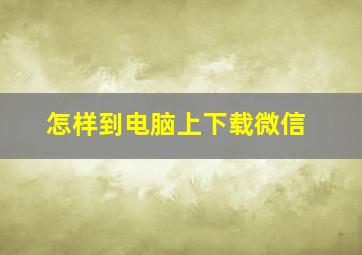 怎样到电脑上下载微信