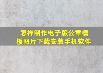 怎样制作电子版公章模板图片下载安装手机软件