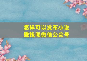 怎样可以发布小说赚钱呢微信公众号