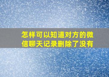 怎样可以知道对方的微信聊天记录删除了没有