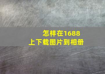 怎样在1688上下载图片到相册