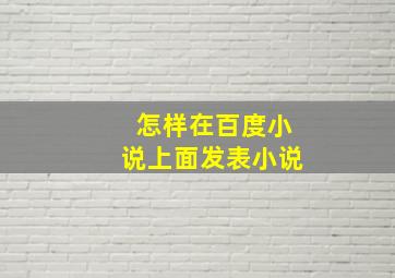 怎样在百度小说上面发表小说