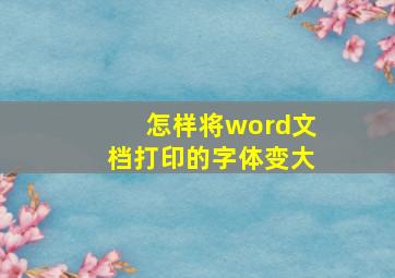 怎样将word文档打印的字体变大