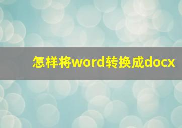 怎样将word转换成docx