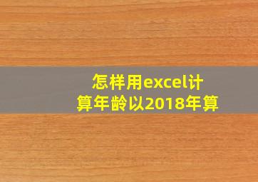 怎样用excel计算年龄以2018年算