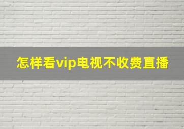 怎样看vip电视不收费直播