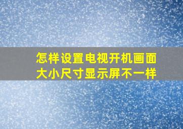 怎样设置电视开机画面大小尺寸显示屏不一样