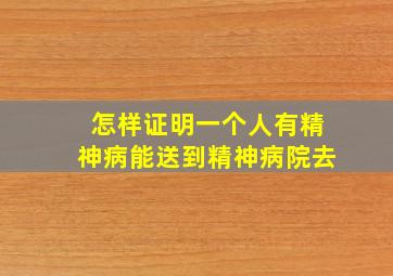 怎样证明一个人有精神病能送到精神病院去