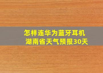 怎样连华为蓝牙耳机湖南省天气预报30天