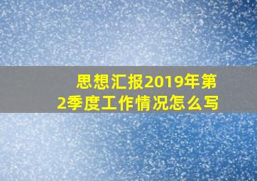 思想汇报2019年第2季度工作情况怎么写