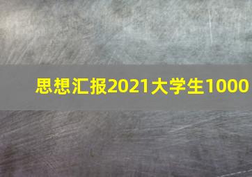 思想汇报2021大学生1000