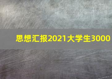 思想汇报2021大学生3000