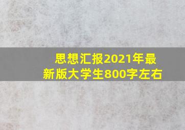 思想汇报2021年最新版大学生800字左右