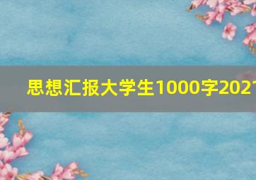 思想汇报大学生1000字2021