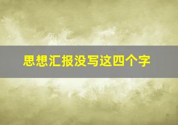 思想汇报没写这四个字