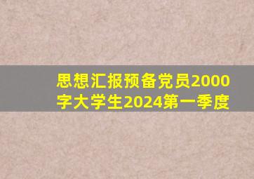 思想汇报预备党员2000字大学生2024第一季度