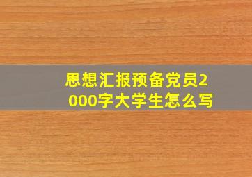 思想汇报预备党员2000字大学生怎么写