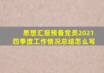 思想汇报预备党员2021四季度工作情况总结怎么写