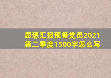 思想汇报预备党员2021第二季度1500字怎么写