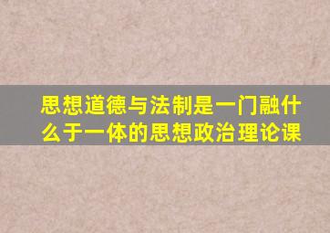 思想道德与法制是一门融什么于一体的思想政治理论课